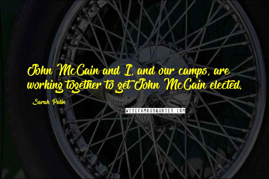 Sarah Palin quotes: John McCain and I, and our camps, are working together to get John McCain elected.