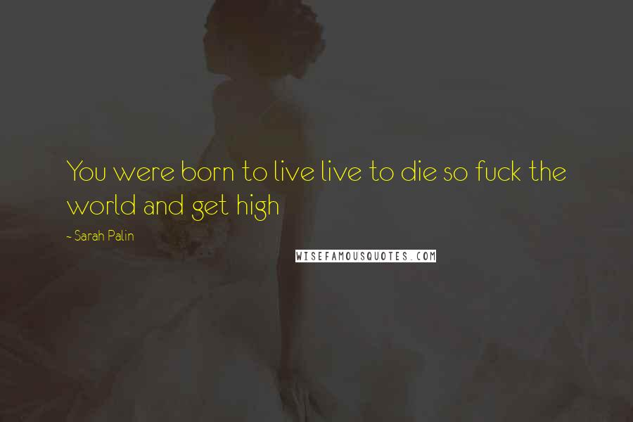 Sarah Palin quotes: You were born to live live to die so fuck the world and get high