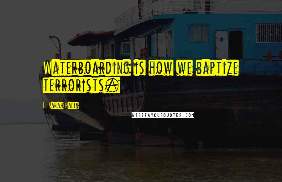 Sarah Palin quotes: Waterboarding is how we baptize terrorists.