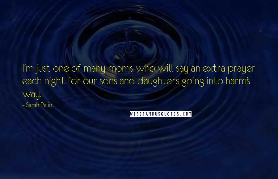 Sarah Palin quotes: I'm just one of many moms who will say an extra prayer each night for our sons and daughters going into harm's way.