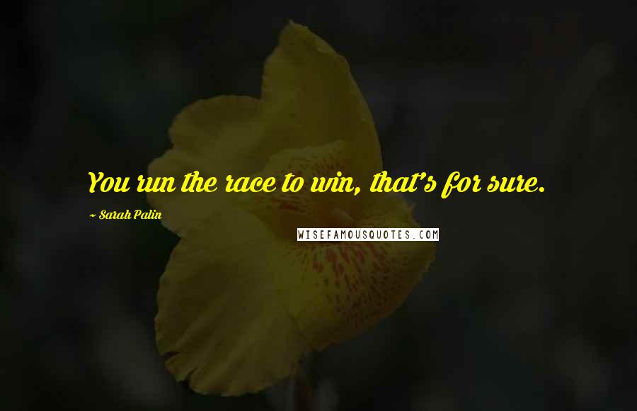 Sarah Palin quotes: You run the race to win, that's for sure.