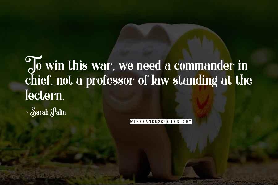 Sarah Palin quotes: To win this war, we need a commander in chief, not a professor of law standing at the lectern.