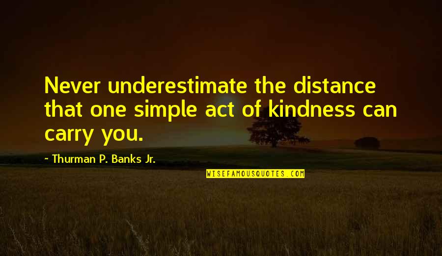 Sarah Palmer Quotes By Thurman P. Banks Jr.: Never underestimate the distance that one simple act Sarah Palmer Quotes By Thurman P. Banks Jr.: Never underestimate the distance that one simple act
