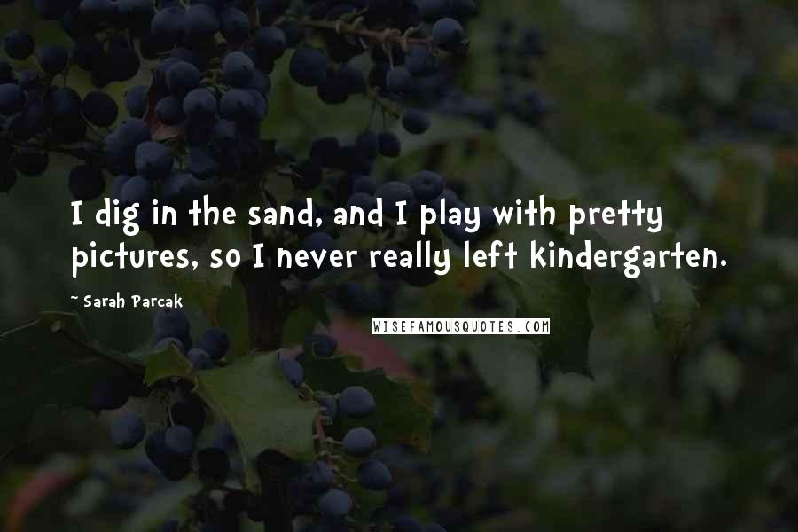 Sarah Parcak quotes: I dig in the sand, and I play with pretty pictures, so I never really left kindergarten.