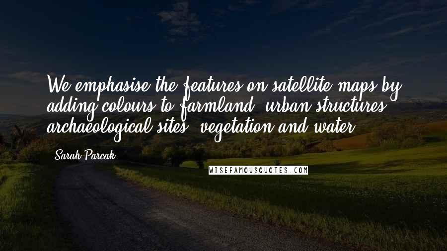 Sarah Parcak quotes: We emphasise the features on satellite maps by adding colours to farmland, urban structures, archaeological sites, vegetation and water. Sarah Parcak quotes: We emphasise the features on satellite maps by adding colours to farmland, urban structures, archaeological sites, vegetation and water.