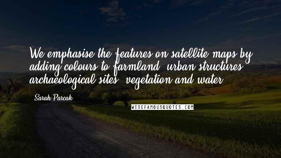 Sarah Parcak quotes: We emphasise the features on satellite maps by adding colours to farmland, urban structures, archaeological sites, vegetation and water.