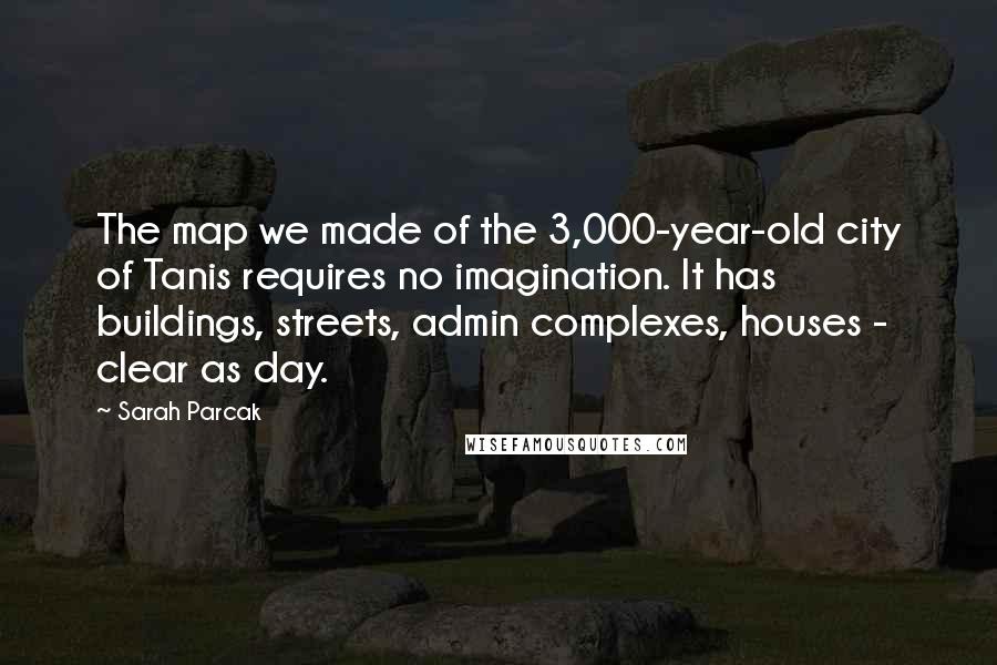 Sarah Parcak quotes: The map we made of the 3,000-year-old city of Tanis requires no imagination. It has buildings, streets, admin complexes, houses - clear as day. Sarah Parcak quotes: The map we made of the 3,000-year-old city of Tanis requires no imagination. It has buildings, streets, admin complexes, houses - clear as day.