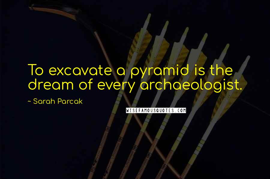Sarah Parcak quotes: To excavate a pyramid is the dream of every archaeologist.