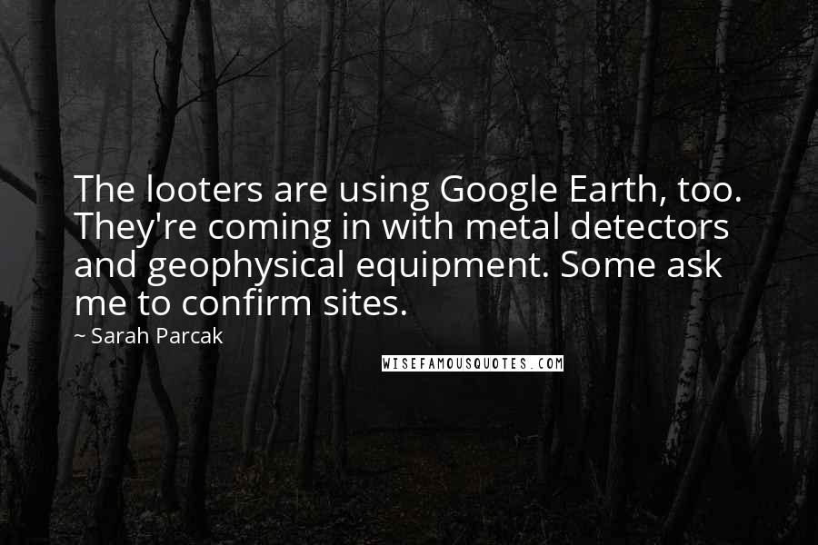 Sarah Parcak quotes: The looters are using Google Earth, too. They're coming in with metal detectors and geophysical equipment. Some ask me to confirm sites.