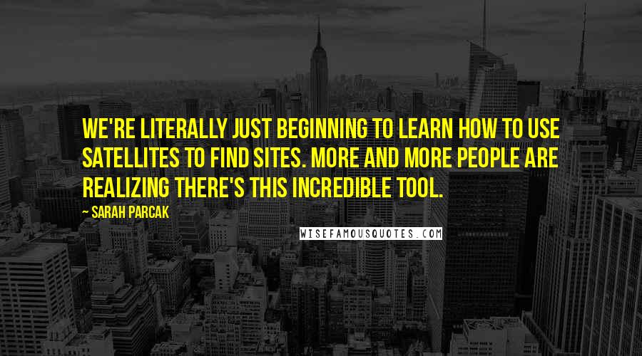 Sarah Parcak quotes: We're literally just beginning to learn how to use satellites to find sites. More and more people are realizing there's this incredible tool. Sarah Parcak quotes: We're literally just beginning to learn how to use satellites to find sites. More and more people are realizing there's this incredible tool.