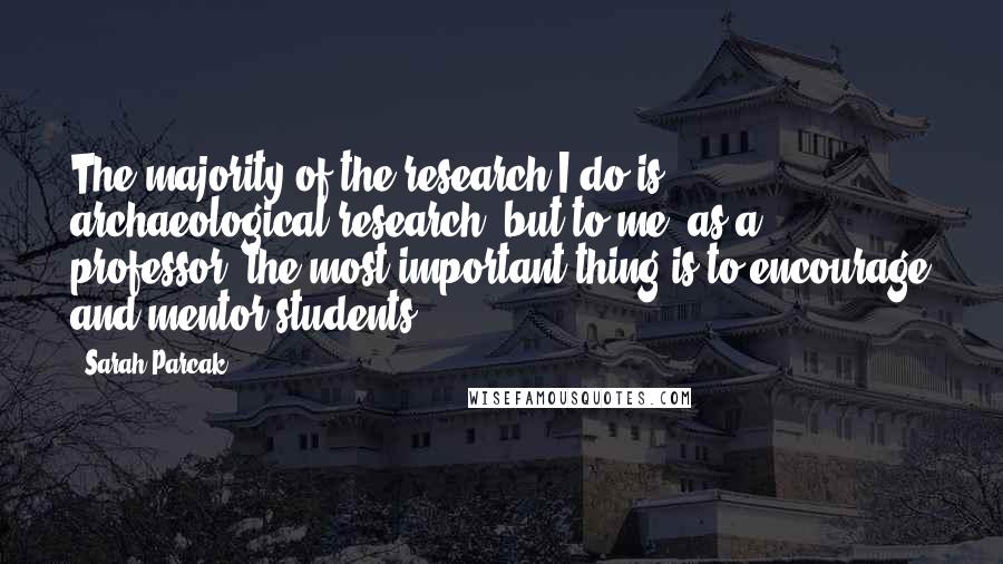 Sarah Parcak quotes: The majority of the research I do is archaeological research, but to me, as a professor, the most important thing is to encourage and mentor students.