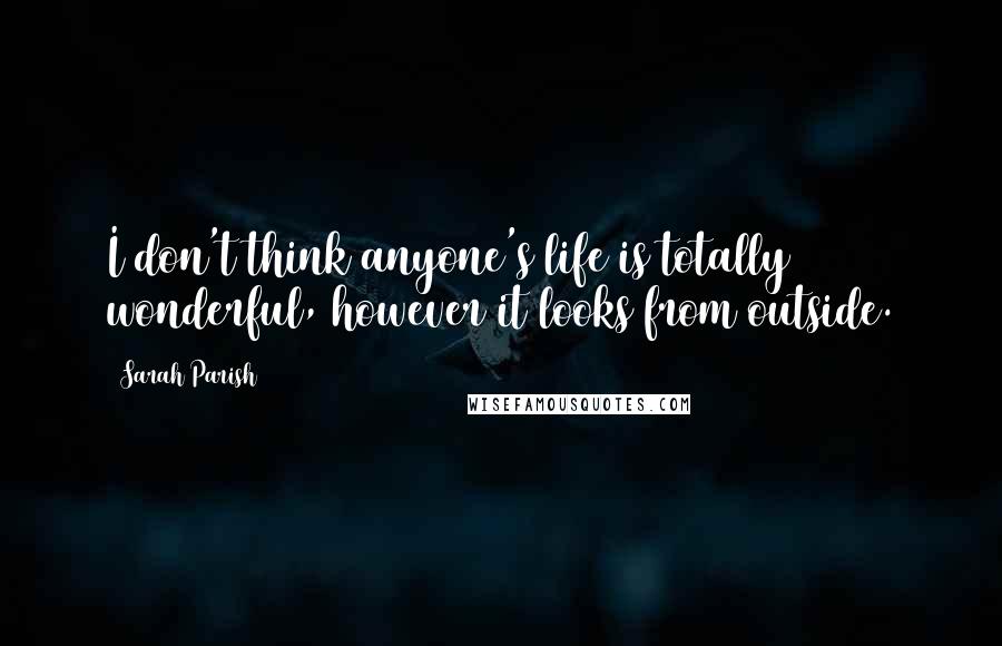 Sarah Parish quotes: I don't think anyone's life is totally wonderful, however it looks from outside.