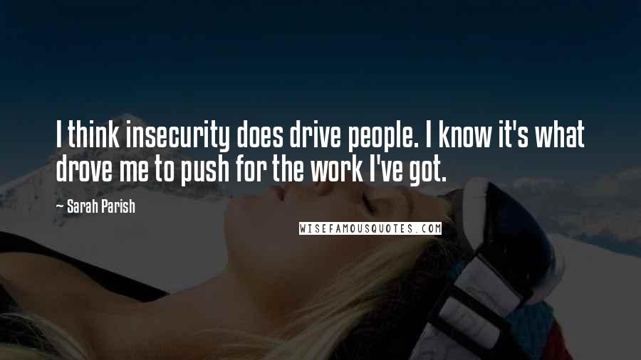 Sarah Parish quotes: I think insecurity does drive people. I know it's what drove me to push for the work I've got.