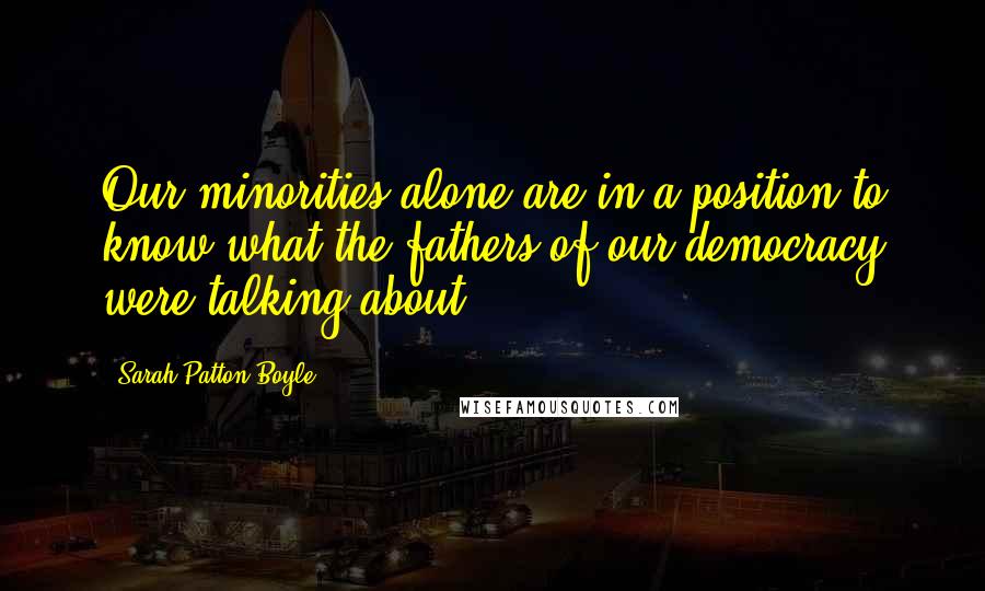 Sarah-Patton Boyle quotes: Our minorities alone are in a position to know what the fathers of our democracy were talking about. Sarah-Patton Boyle quotes: Our minorities alone are in a position to know what the fathers of our democracy were talking about.