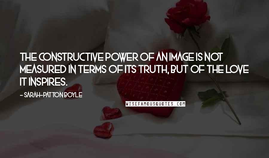Sarah-Patton Boyle quotes: The constructive power of an image is not measured in terms of its truth, but of the love it inspires. Sarah-Patton Boyle quotes: The constructive power of an image is not measured in terms of its truth, but of the love it inspires.