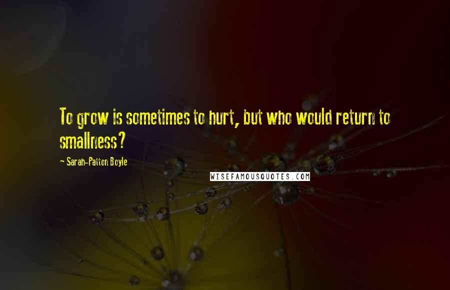 Sarah-Patton Boyle quotes: To grow is sometimes to hurt, but who would return to smallness?