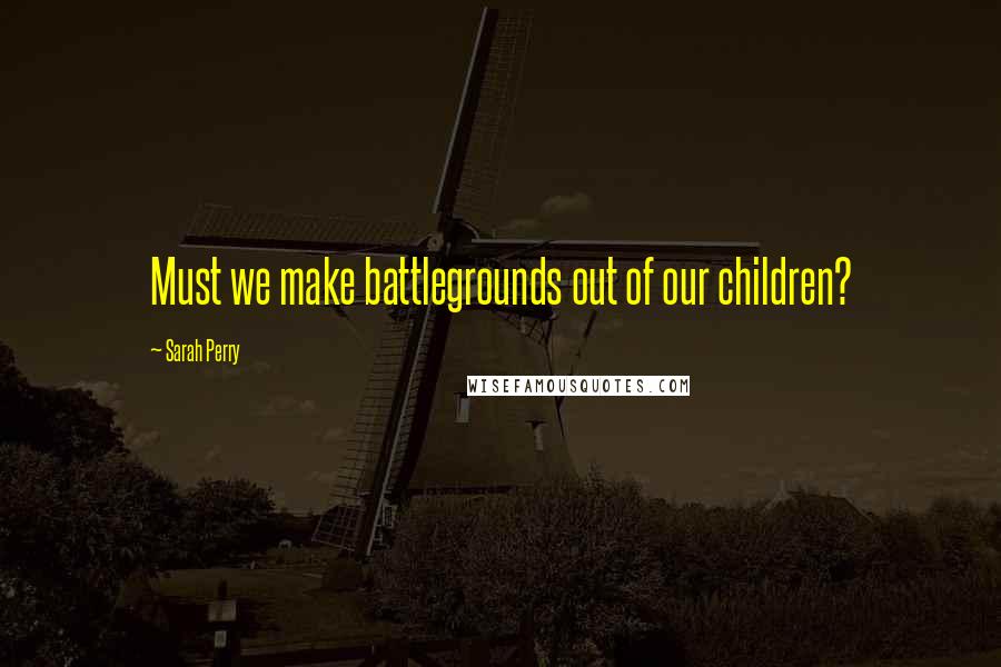 Sarah Perry quotes: Must we make battlegrounds out of our children? Sarah Perry quotes: Must we make battlegrounds out of our children?