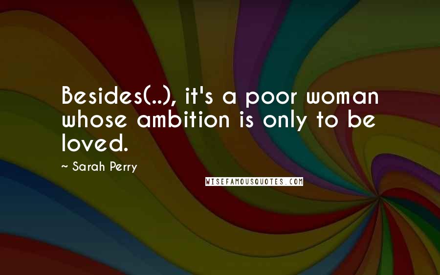 Sarah Perry quotes: Besides(..), it's a poor woman whose ambition is only to be loved.