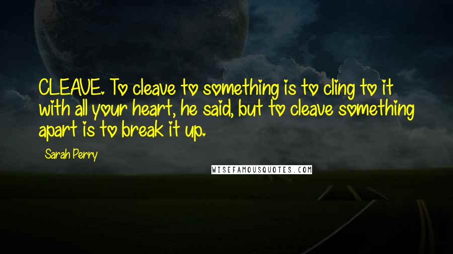 Sarah Perry quotes: CLEAVE. To cleave to something is to cling to it with all your heart, he said, but to cleave something apart is to break it up. Sarah Perry quotes: CLEAVE. To cleave to something is to cling to it with all your heart, he said, but to cleave something apart is to break it up.