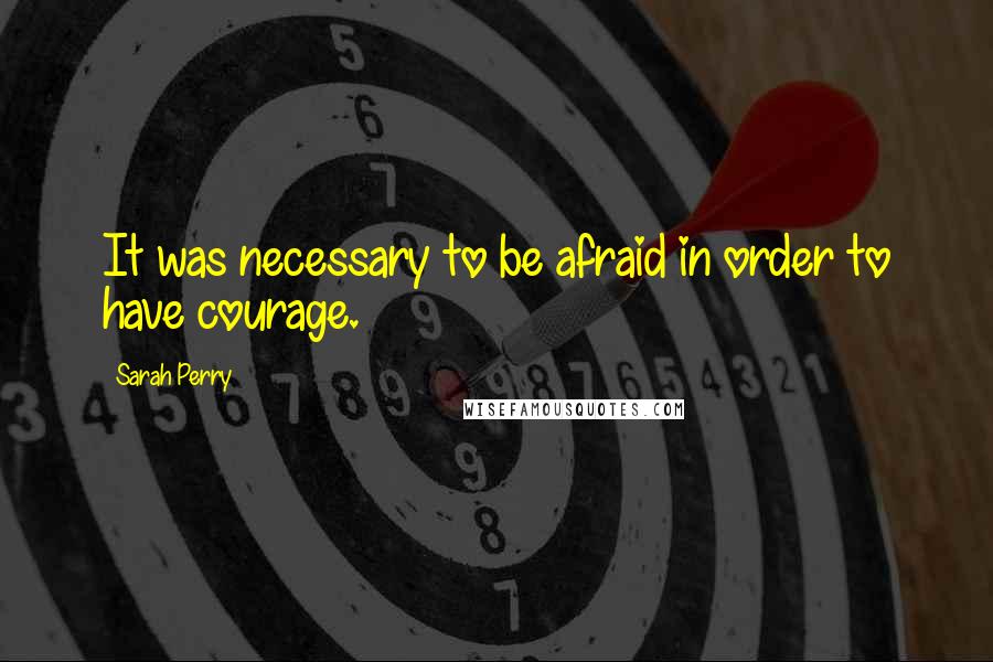 Sarah Perry quotes: It was necessary to be afraid in order to have courage.