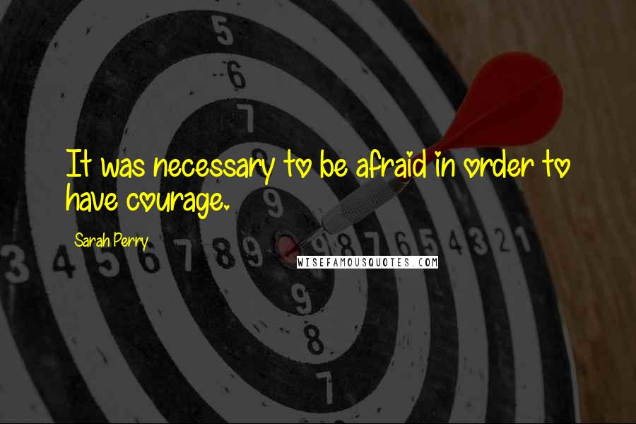 Sarah Perry quotes: It was necessary to be afraid in order to have courage. Sarah Perry quotes: It was necessary to be afraid in order to have courage.