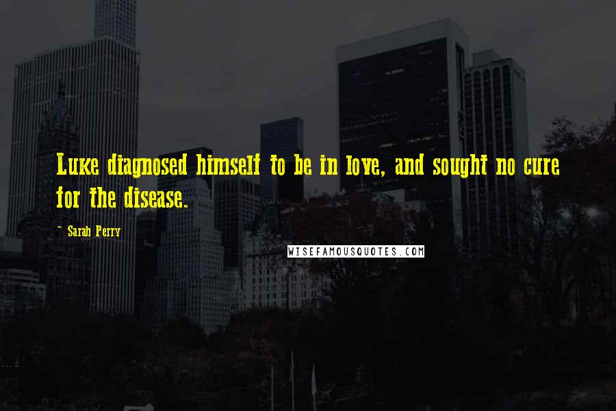 Sarah Perry quotes: Luke diagnosed himself to be in love, and sought no cure for the disease.