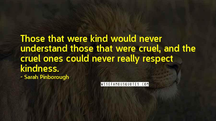 Sarah Pinborough quotes: Those that were kind would never understand those that were cruel, and the cruel ones could never really respect kindness.