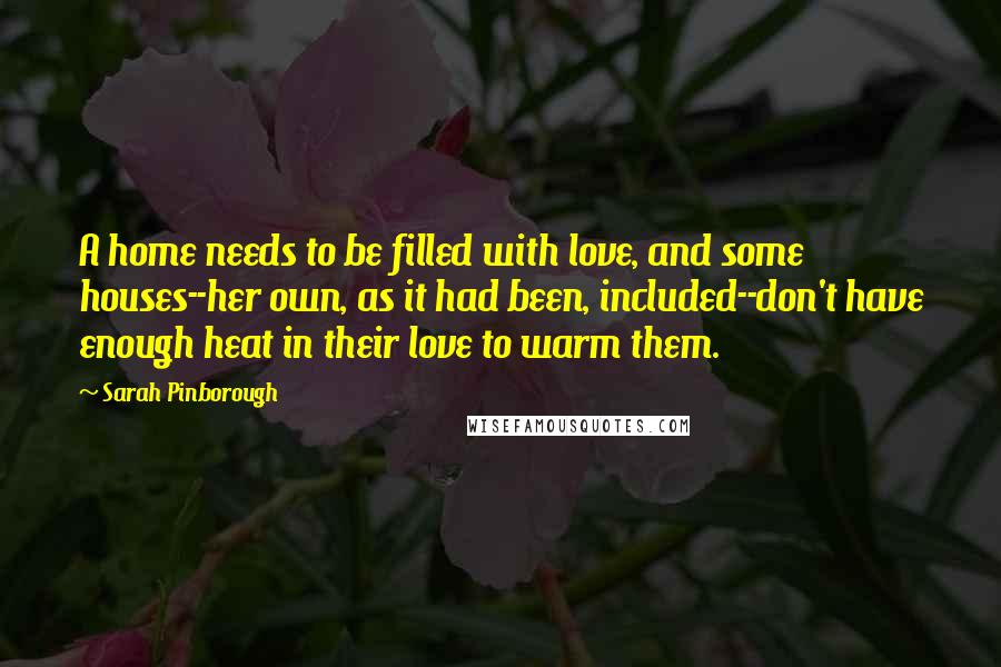 Sarah Pinborough quotes: A home needs to be filled with love, and some houses--her own, as it had been, included--don't have enough heat in their love to warm them.