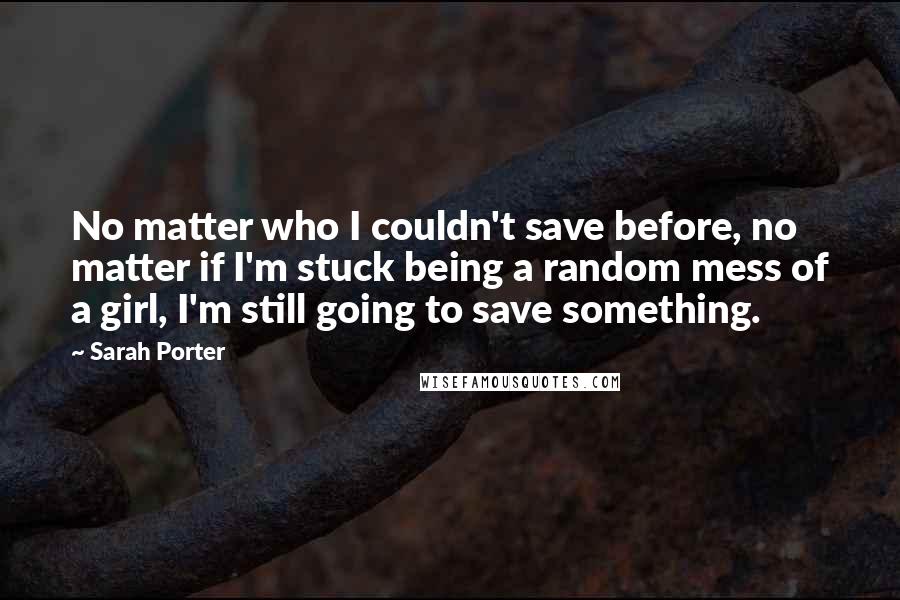 Sarah Porter quotes: No matter who I couldn't save before, no matter if I'm stuck being a random mess of a girl, I'm still going to save something.
