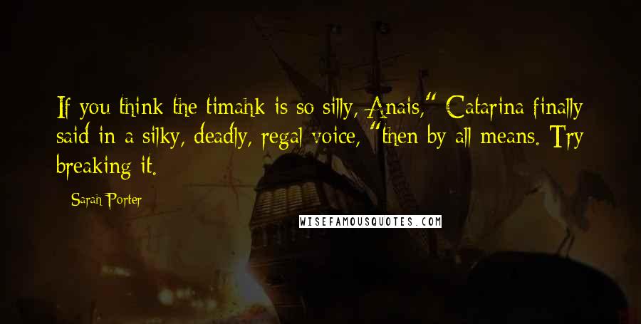 Sarah Porter quotes: If you think the timahk is so silly, Anais," Catarina finally said in a silky, deadly, regal voice, "then by all means. Try breaking it.