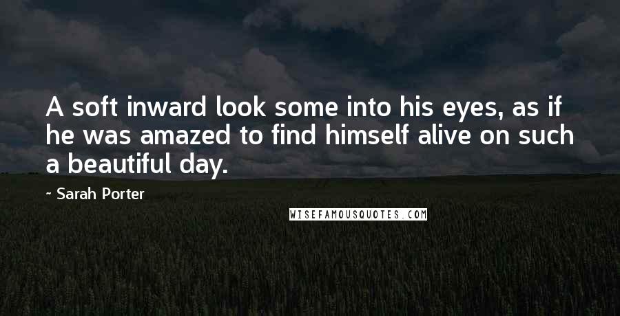 Sarah Porter quotes: A soft inward look some into his eyes, as if he was amazed to find himself alive on such a beautiful day. Sarah Porter quotes: A soft inward look some into his eyes, as if he was amazed to find himself alive on such a beautiful day.