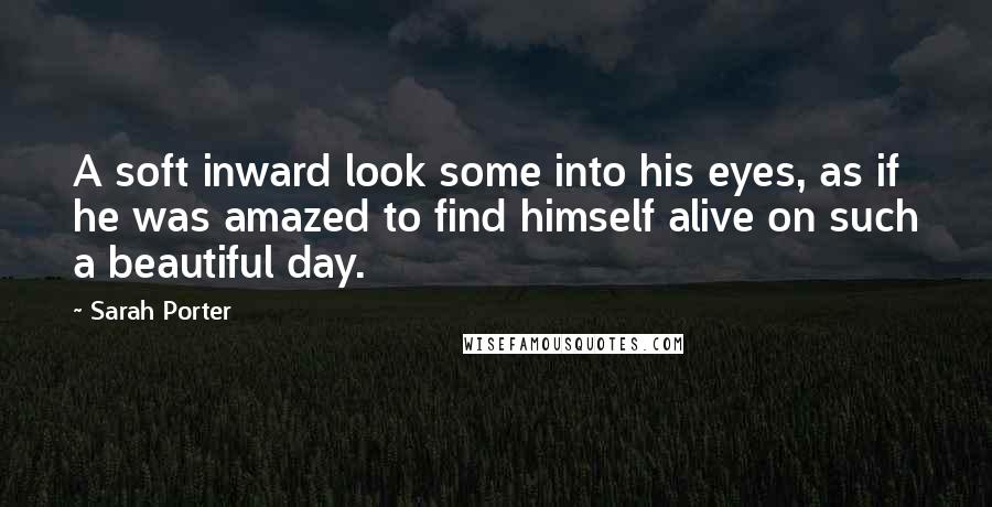 Sarah Porter quotes: A soft inward look some into his eyes, as if he was amazed to find himself alive on such a beautiful day.