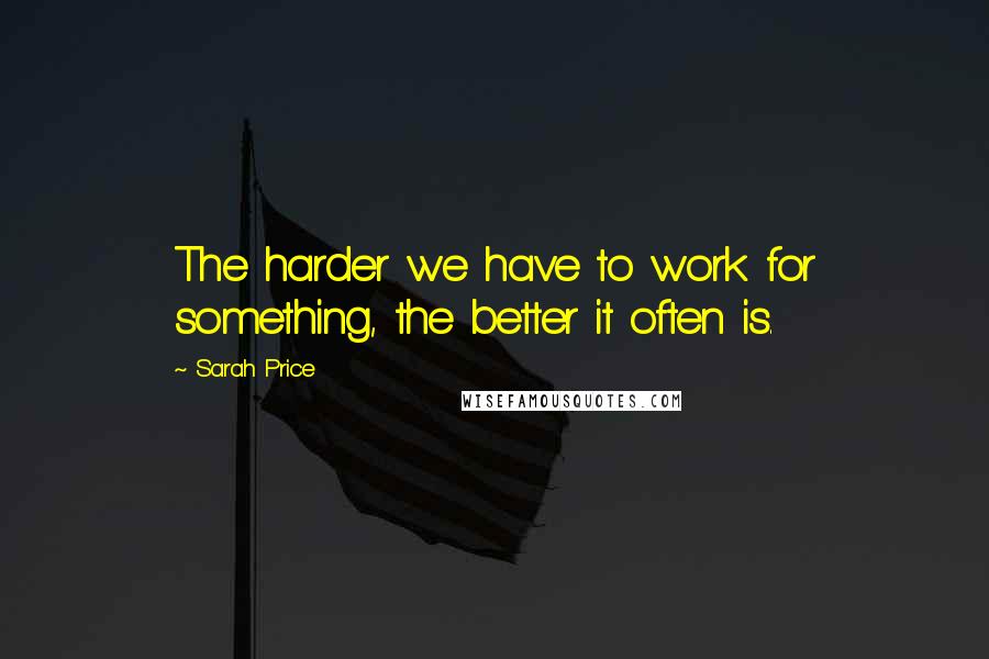 Sarah Price quotes: The harder we have to work for something, the better it often is.