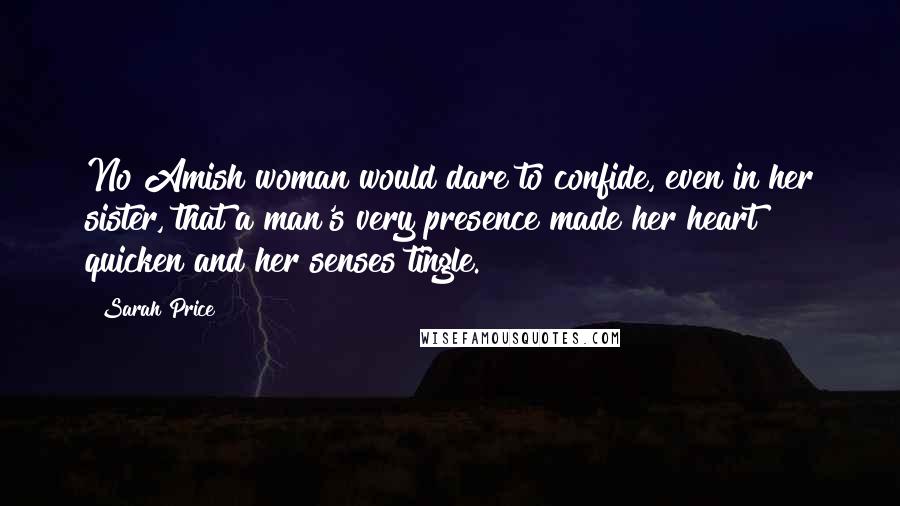 Sarah Price quotes: No Amish woman would dare to confide, even in her sister, that a man's very presence made her heart quicken and her senses tingle.