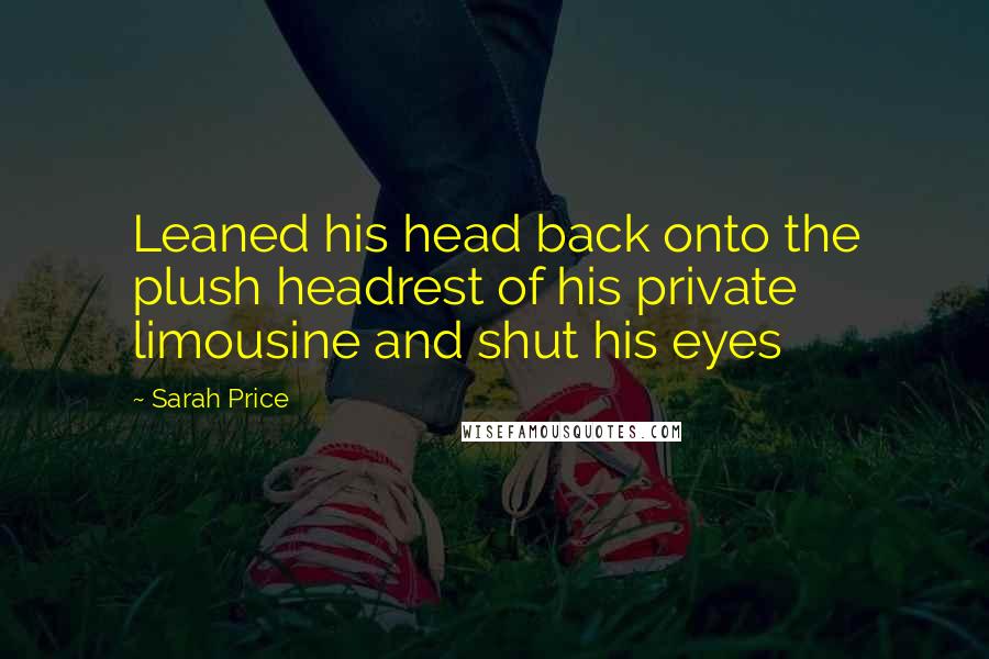 Sarah Price quotes: Leaned his head back onto the plush headrest of his private limousine and shut his eyes