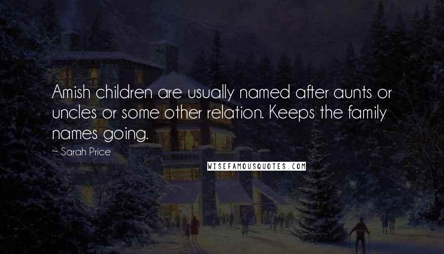 Sarah Price quotes: Amish children are usually named after aunts or uncles or some other relation. Keeps the family names going.