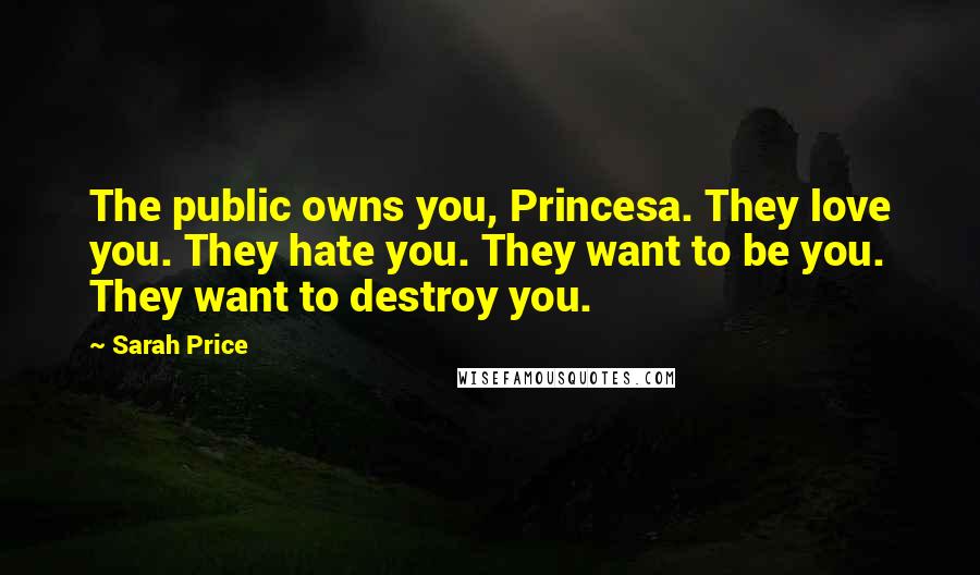 Sarah Price quotes: The public owns you, Princesa. They love you. They hate you. They want to be you. They want to destroy you.