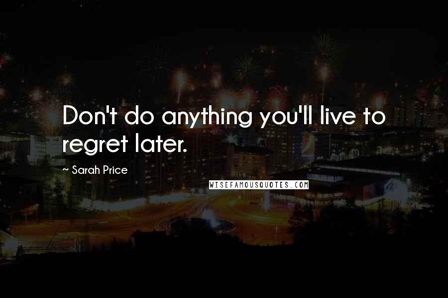 Sarah Price quotes: Don't do anything you'll live to regret later.