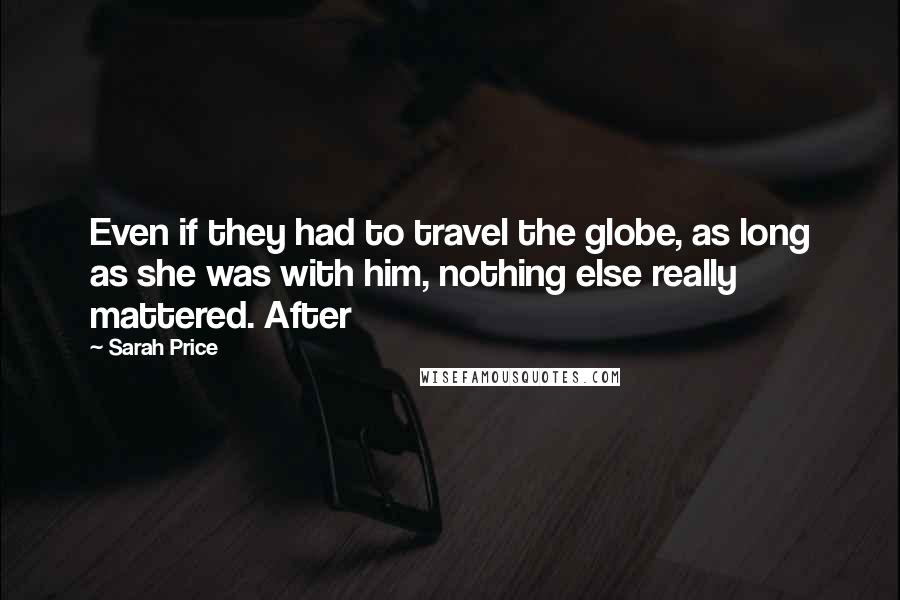 Sarah Price quotes: Even if they had to travel the globe, as long as she was with him, nothing else really mattered. After