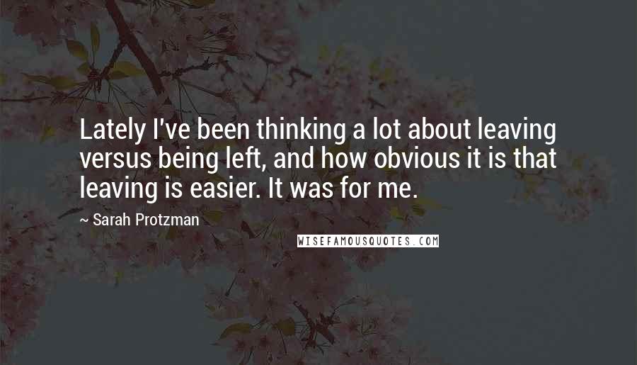 Sarah Protzman quotes: Lately I've been thinking a lot about leaving versus being left, and how obvious it is that leaving is easier. It was for me.