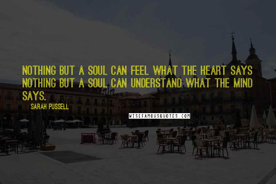 Sarah Pussell quotes: Nothing but a soul can feel what the heart says nothing but a soul can understand what the mind says.