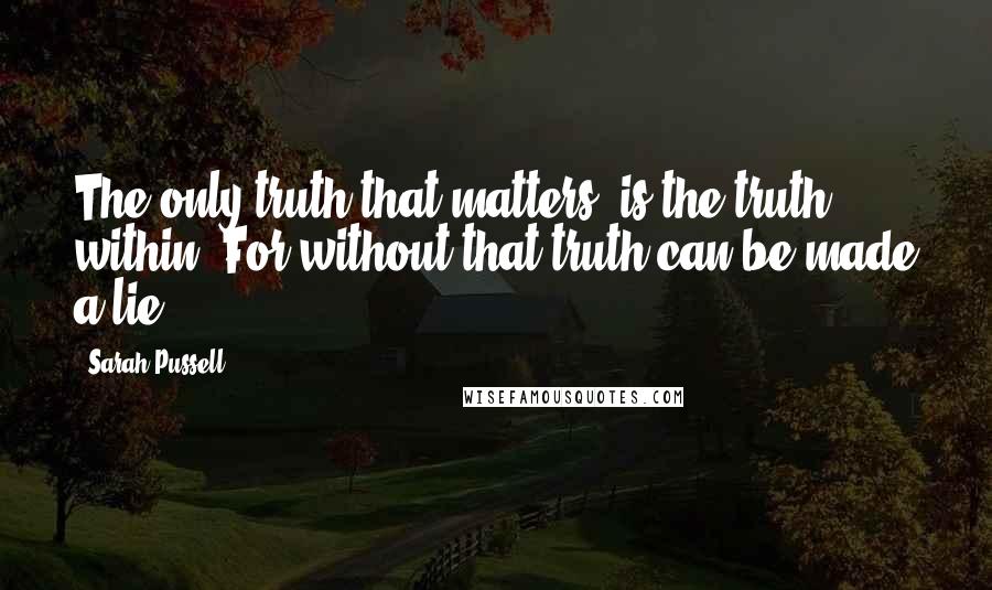 Sarah Pussell quotes: The only truth that matters, is the truth within. For without that truth can be made a lie.