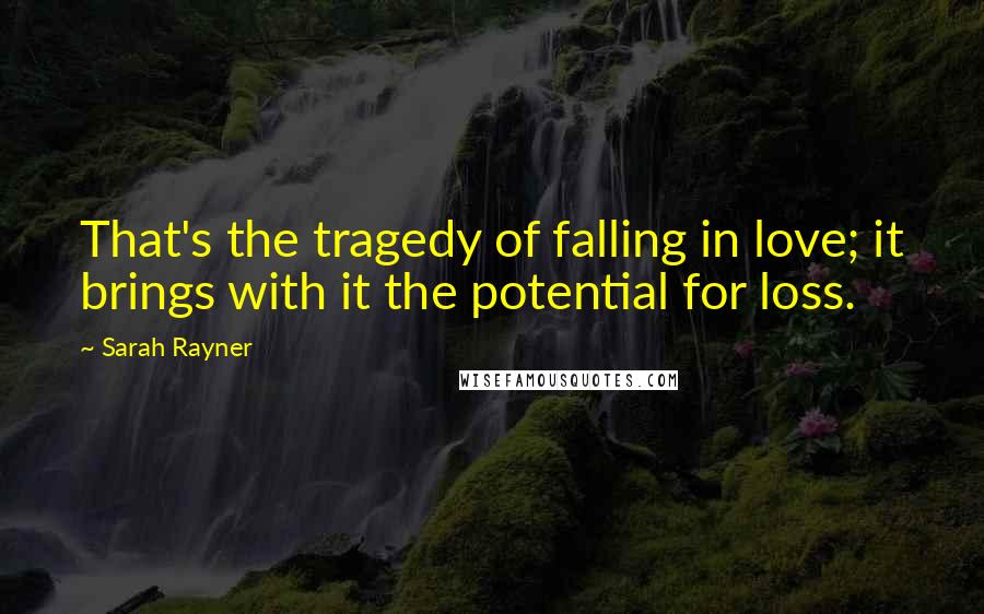 Sarah Rayner quotes: That's the tragedy of falling in love; it brings with it the potential for loss.