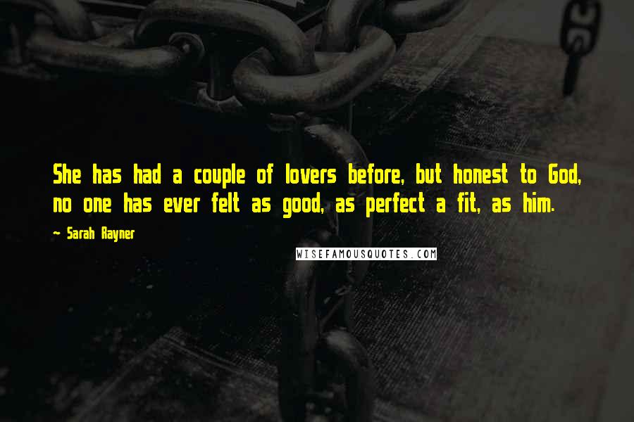 Sarah Rayner quotes: She has had a couple of lovers before, but honest to God, no one has ever felt as good, as perfect a fit, as him.