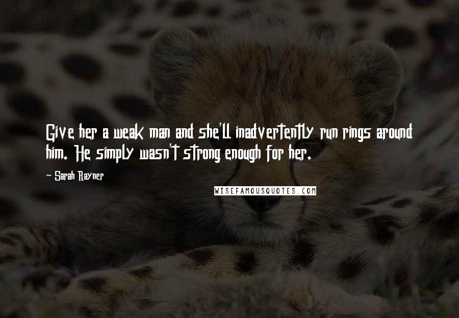 Sarah Rayner quotes: Give her a weak man and she'll inadvertently run rings around him. He simply wasn't strong enough for her.