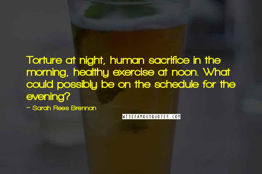 Sarah Rees Brennan quotes: Torture at night, human sacrifice in the morning, healthy exercise at noon. What could possibly be on the schedule for the evening?