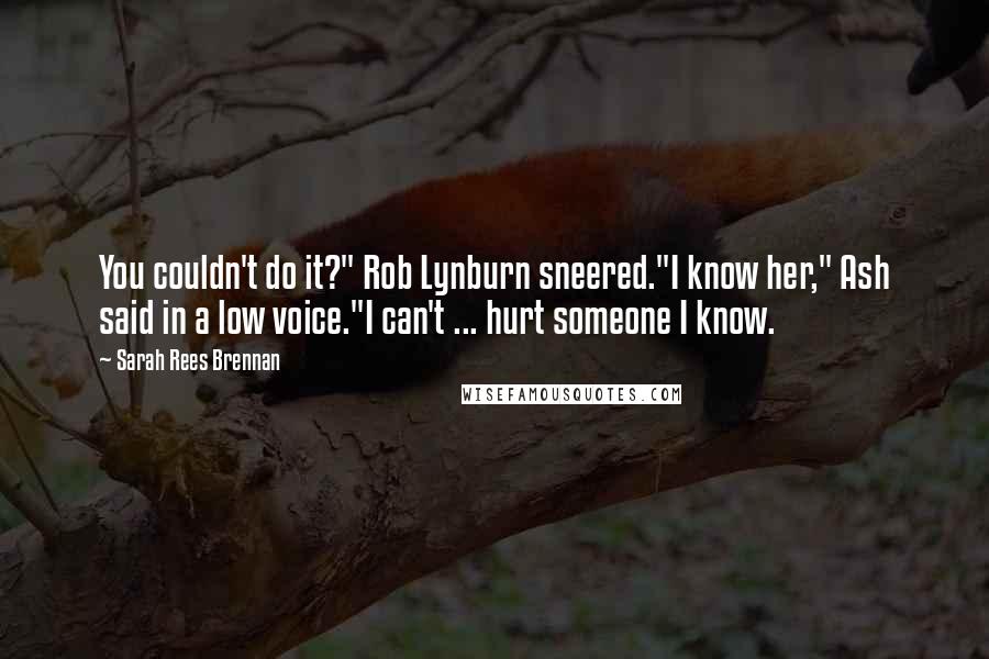 Sarah Rees Brennan quotes: You couldn't do it?" Rob Lynburn sneered."I know her," Ash said in a low voice."I can't ... hurt someone I know.