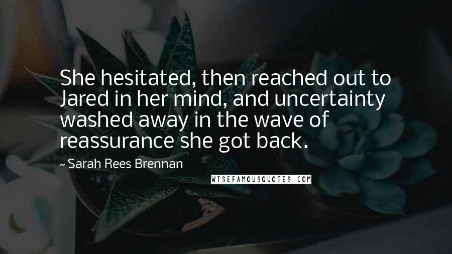 Sarah Rees Brennan quotes: She hesitated, then reached out to Jared in her mind, and uncertainty washed away in the wave of reassurance she got back.