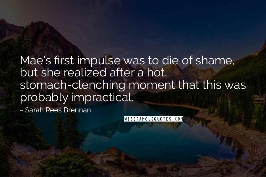 Sarah Rees Brennan quotes: Mae's first impulse was to die of shame, but she realized after a hot, stomach-clenching moment that this was probably impractical.