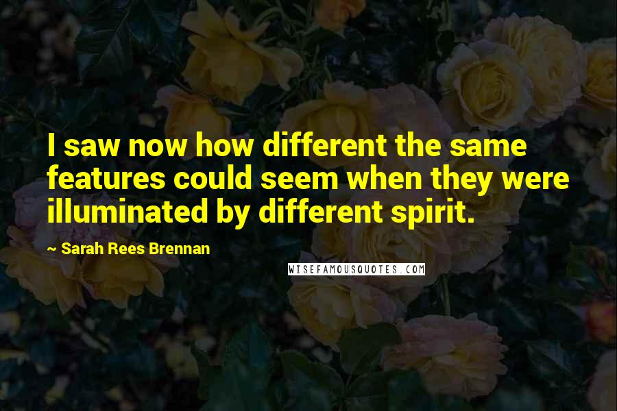 Sarah Rees Brennan quotes: I saw now how different the same features could seem when they were illuminated by different spirit.